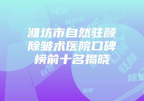 潍坊市自然驻颜除皱术医院口碑榜前十名揭晓