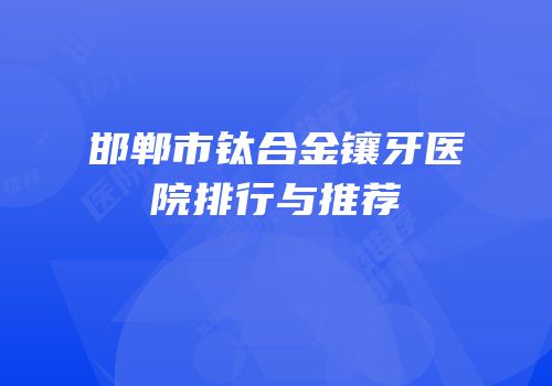 邯郸市钛合金镶牙医院排行与推荐