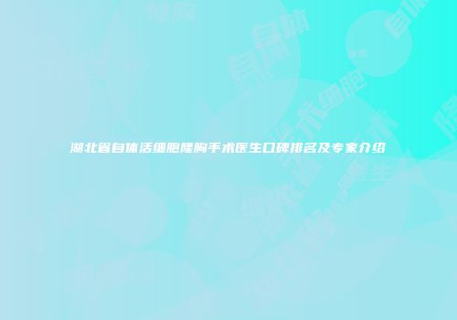 湖北省自体活细胞隆胸手术医生口碑排名及专家介绍