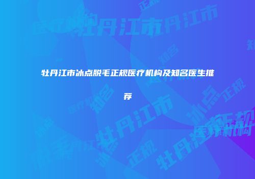 牡丹江市冰点脱毛正规医疗机构及知名医生推荐