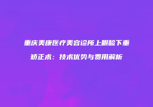 重庆美康医疗美容诊所上眼睑下垂矫正术：技术优势与费用解析