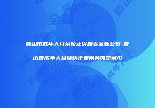 唐山市成年人耳朵矫正价格表全新公布-唐山市成年人耳朵矫正费用具体是多少