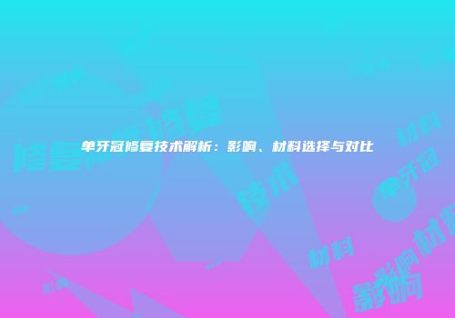 单牙冠修复技术解析：影响、材料选择与对比