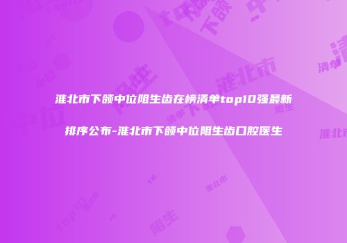 淮北市下颌中位阻生齿在榜清单top10强最新排序公布-淮北市下颌中位阻生齿口腔医生