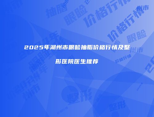 2025年湖州市眼睑抽脂价格行情及整形医院医生推荐