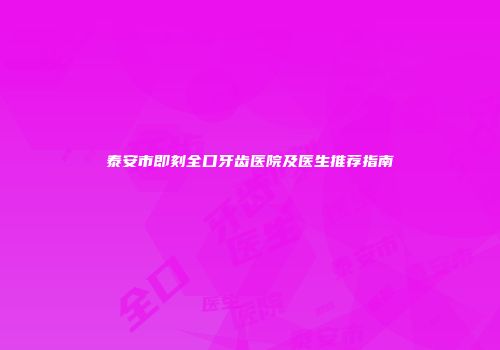 泰安市即刻全口牙齿医院及医生推荐指南
