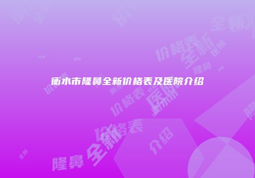 衡水市隆鼻全新价格表及医院介绍