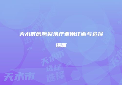 天水市唇腭裂治疗费用详解与选择指南