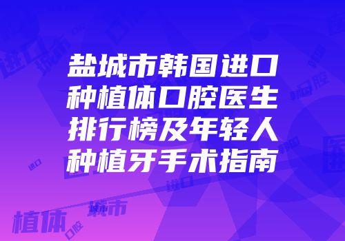 盐城市韩国进口种植体口腔医生排行榜及年轻人种植牙手术指南