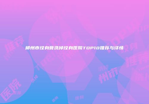 柳州市纹身膏洗掉纹身医院TOP10推荐与详情