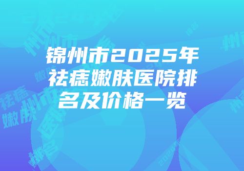 锦州市2025年祛痣嫩肤医院排名及价格一览