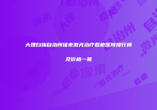 大理白族自治州像束激光治疗痘疤医院排行榜及价格一览