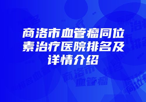商洛市血管瘤同位素治疗医院排名及详情介绍