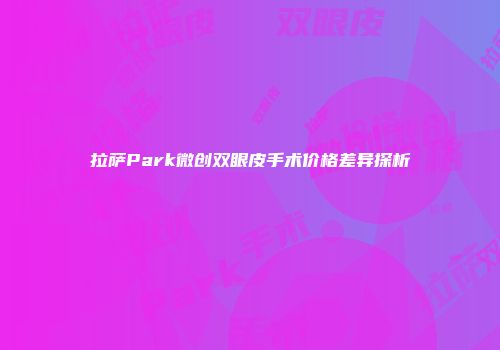 拉萨Park微创双眼皮手术价格差异探析