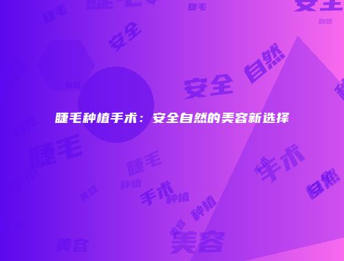 睫毛种植手术：安全自然的美容新选择