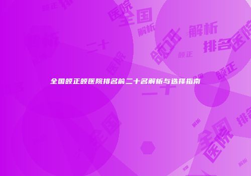 全国颌正颌医院排名前二十名解析与选择指南