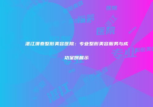 湛江澳泰整形美容医院：专业整形美容服务与成功案例展示