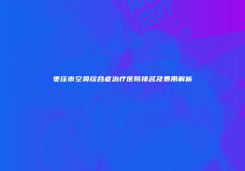 枣庄市空鼻综合症治疗医院排名及费用解析