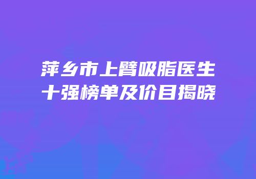 萍乡市上臂吸脂医生十强榜单及价目揭晓