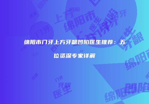 绵阳市门牙上方牙龈凹陷医生推荐：五位资深专家详解