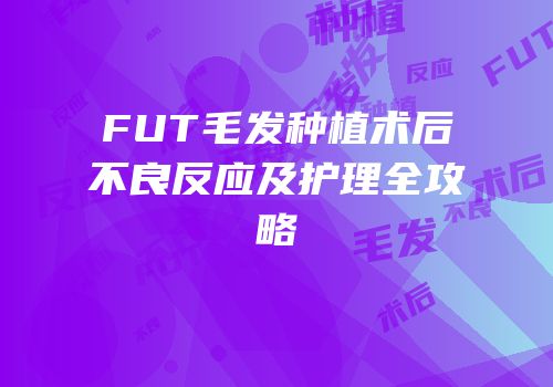 FUT毛发种植术后不良反应及护理全攻略