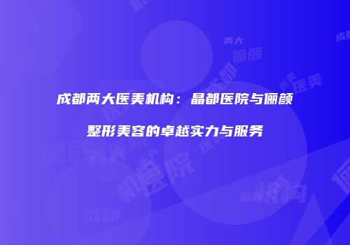 成都两大医美机构：晶都医院与俪颜整形美容的卓越实力与服务