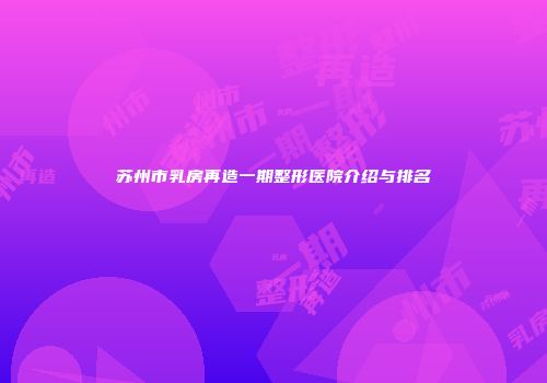 苏州市乳房再造一期整形医院介绍与排名