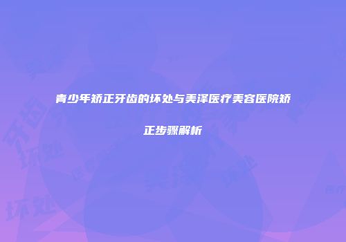 青少年矫正牙齿的坏处与美泽医疗美容医院矫正步骤解析