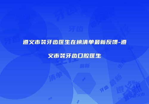 遵义市装牙齿医生在榜清单最新反馈-遵义市装牙齿口腔医生