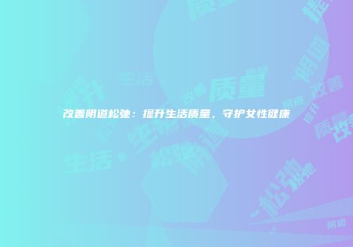 改善阴道松弛：提升生活质量，守护女性健康