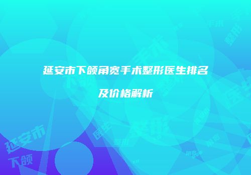 延安市下颌角宽手术整形医生排名及价格解析