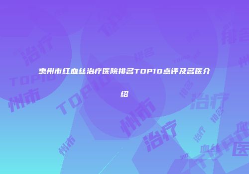 惠州市红血丝治疗医院排名TOP10点评及名医介绍