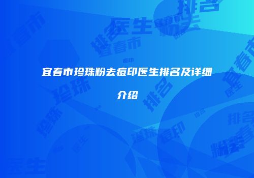 宜春市珍珠粉去痘印医生排名及详细介绍