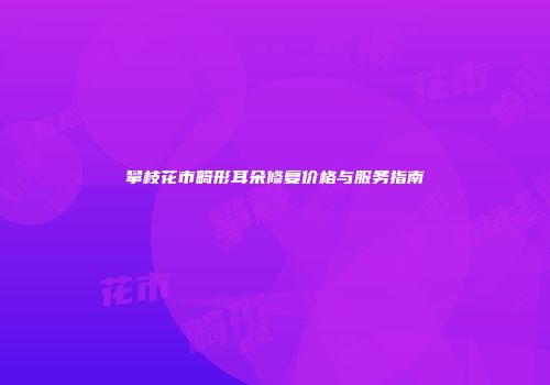 攀枝花市畸形耳朵修复价格与服务指南