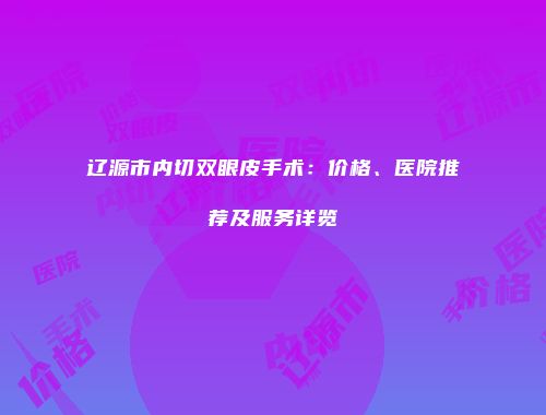 辽源市内切双眼皮手术：价格、医院推荐及服务详览