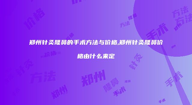 郑州针灸隆鼻的手术方法与价格,郑州针灸隆鼻价格由什么来定