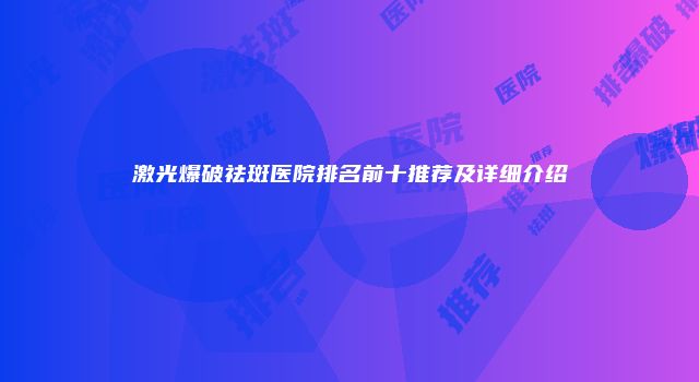 激光爆破祛斑医院排名前十推荐及详细介绍