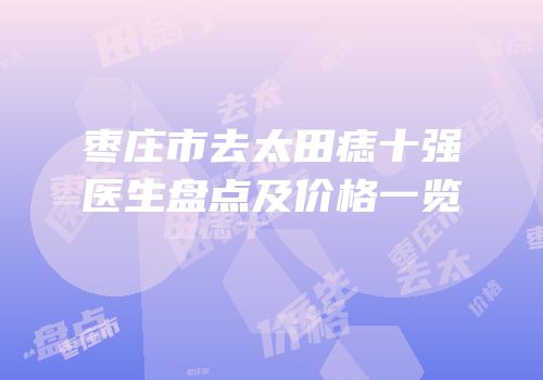 枣庄市去太田痣十强医生盘点及价格一览