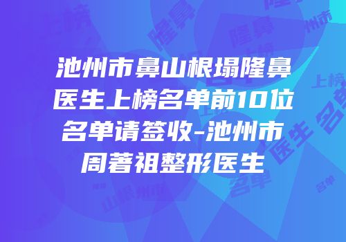 池州市鼻山根塌隆鼻医生上榜名单前10位名单请签收-池州市周著祖整形医生