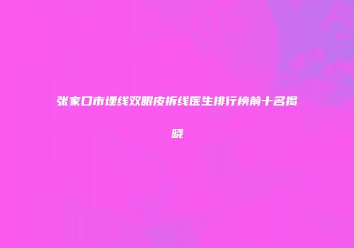 张家口市埋线双眼皮拆线医生排行榜前十名揭晓
