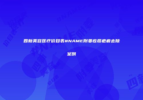 四新美容医疗价目表#NAME附姜疙瘩疤痕去除案例