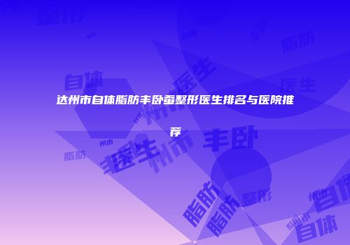 达州市自体脂肪丰卧蚕整形医生排名与医院推荐