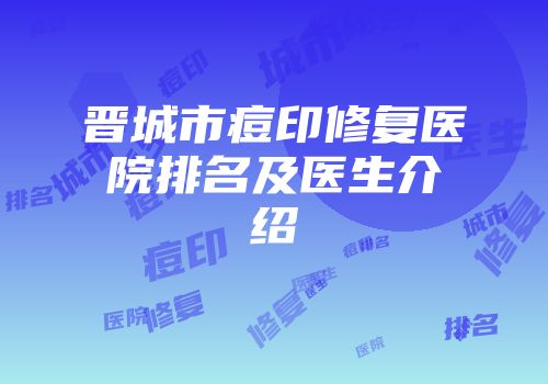 晋城市痘印修复医院排名及医生介绍