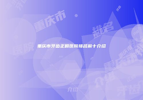 重庆市牙齿正畸医院排名前十介绍