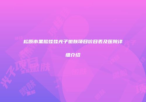松原市黑脸娃娃光子嫩肤项目价目表及医院详细介绍