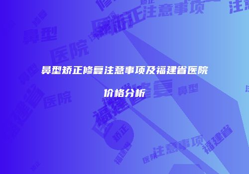 鼻型矫正修复注意事项及福建省医院价格分析