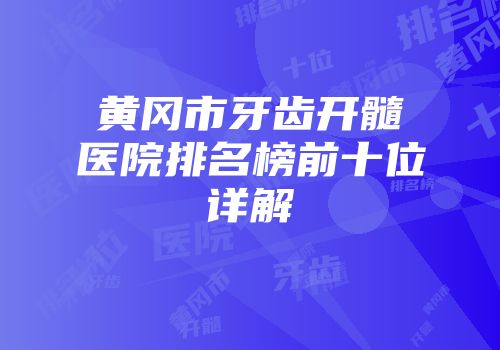 黄冈市牙齿开髓医院排名榜前十位详解