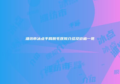 潍坊市冰点手臂脱毛医院介绍及价格一览