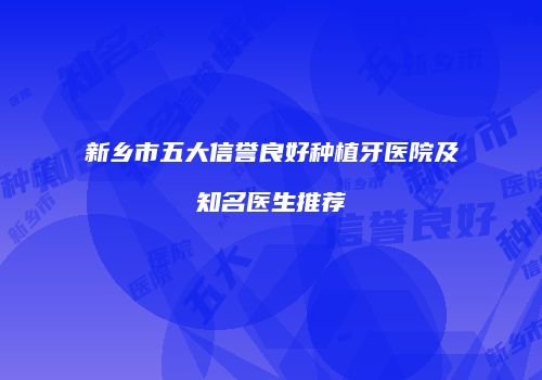 新乡市五大信誉良好种植牙医院及知名医生推荐