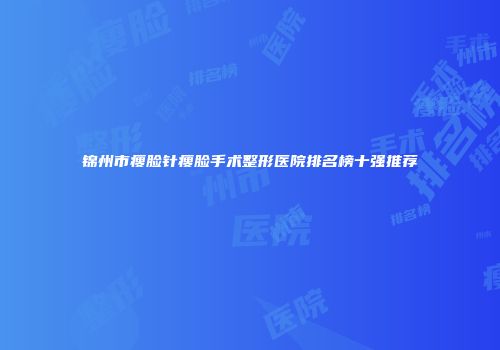 锦州市瘦脸针瘦脸手术整形医院排名榜十强推荐